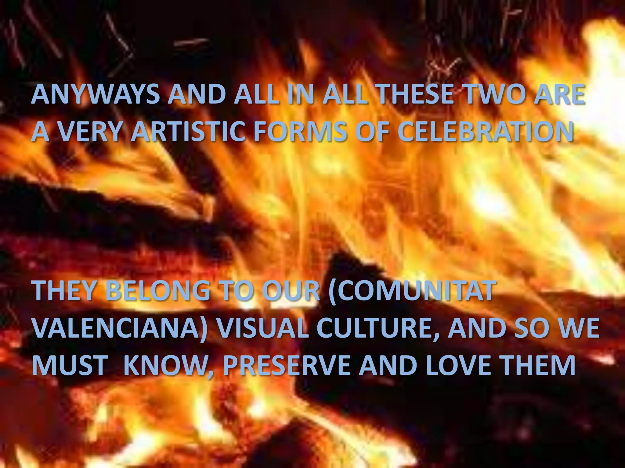 ANYWAYS AND ALL IN ALL THESE TWO ARE  A VERY ARTISTIC FORMS OF CELEBRATIONTHEY BELONG TO OUR (COMUNITAT VALENCIANA) VISUAL CULTURE, AND SO WE MUST  KNOW, PRESERVE AND LOVE THEM