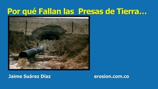 Por qué Fallan las Presas de Tierra…
Jaime Suárez Díaz erosion.com.co
 