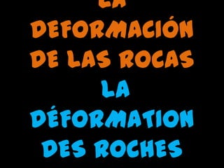 LA
DEFORMACIÓN
DE LAS ROCAS
LA
DÉFORMATION
DES ROCHES
 