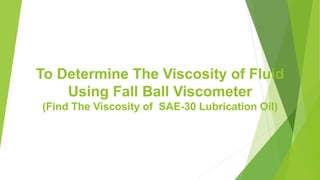 To Determine The Viscosity of Fluid
Using Fall Ball Viscometer
(Find The Viscosity of SAE-30 Lubrication Oil)
 