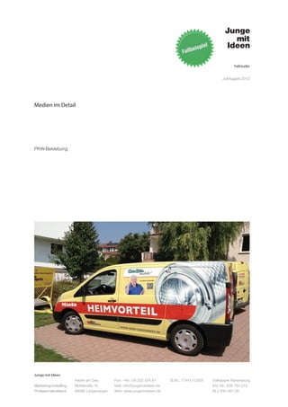 Fallstudie


                                                                                                   Juli-August 2012




Medien im Detail




PKW-Beklebung




Junge mit Ideen
                      Fabrik am See       Fon: +49 176 202 534 81       St.Nr.: 77441/12505   Volksbank Ravensburg
Marketingconsulting   Mühlstraße 10       Mail: info@jungemitideen.de                         Kto. Nr.: 636 763 013
Professionalnetwork   88085 Langenargen   Web: www.jungemitideen.de                           BLZ 630 901 00
 