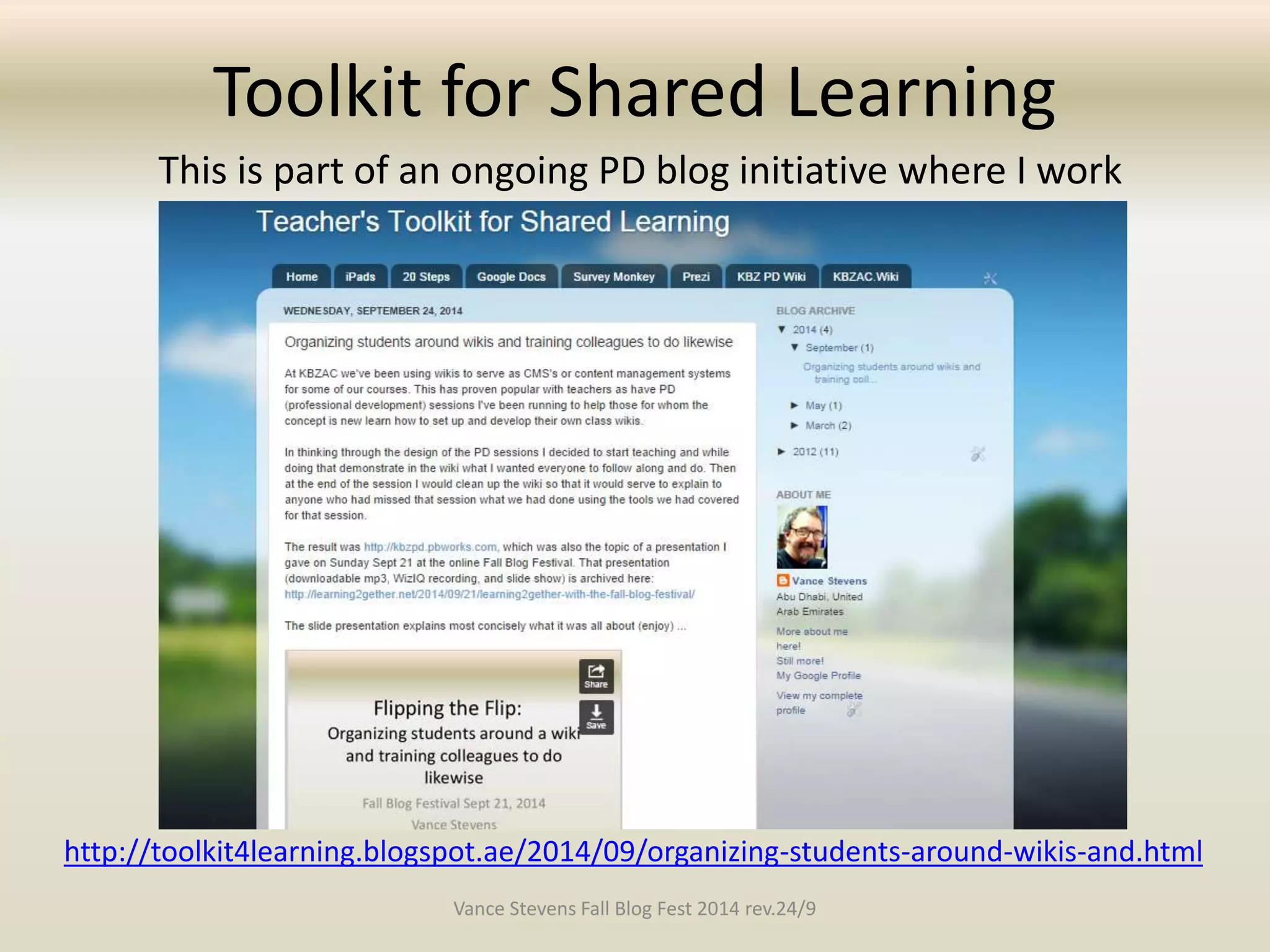 Toolkit for Shared Learning 
This is part of an ongoing PD blog initiative where I work 
http://toolkit4learning.blogspot.ae/2014/09/organizing-students-around-wikis-and.html 
Vance Stevens Fall Blog Fest 2014 rev.24/9 
 