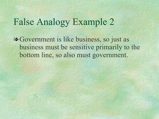 False Analogy Example 2 Government is like business, so just as business must be sensitive primarily to the bottom line, so also must government. 