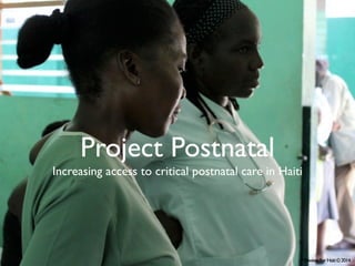 Project Postnatal 
Increasing access to critical postnatal care in Haiti 
Midwives For Haiti © 2014 
 