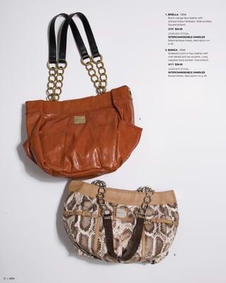 1. BRIELLA - DEMI
Burnt orange faux leather with
antique brass hardware. Side pockets.
Square bottom.
3137 $34.95
SHOWN WITH OPTIONAL
INTERCHANGEABLE HANDLES
(black/antique brass), description on
p.46
2. BIANCA - DEMI
Snakeskin print in faux leather with
rivet details and tan accents. Long
zippered back pocket. Oval bottom.
3171 $39.95
SHOWN WITH OPTIONAL
INTERCHANGEABLE HANDLES
(brown/silver), description on p.46
1.
2.
21 | DEMI
 