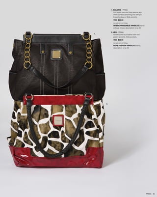 1. MALORIE - PRIMA
Soft black textured faux leather with
white contrast stitching and antique
brass hardware. Side pockets.
7590 $39.95
SHOWN WITH OPTIONAL
INTERCHANGEABLE HANDLES (black/
antique brass), description on p.46
2. LEXI - PRIMA
Giraffe-print faux leather with red
patent accents. Side pockets.
7503 $39.95
SHOWN WITH OPTIONAL
ROPE FASHION HANDLES (black),
description on p.48
1.
2.
PRIMA | 32
 