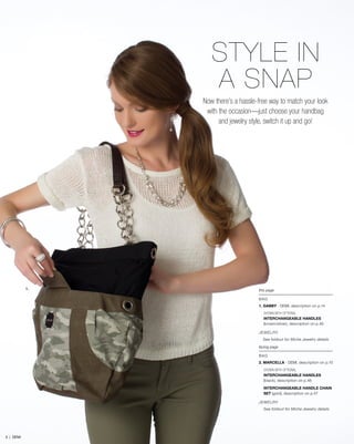 STYLE IN
A SNAP
1. this page
BAG
1. GABBY - DEMI, description on p.14
SHOWN WITH OPTIONAL
INTERCHANGEABLE HANDLES
(brown/silver), description on p.46
JEWELRY
See foldout for Miche Jewelry details
facing page
BAG
2. MARCELLA - DEMI, description on p.10
SHOWN WITH OPTIONAL
INTERCHANGEABLE HANDLES
(black), description on p.46
INTERCHANGEABLE HANDLE CHAIN
SET (gold), description on p.47
JEWELRY
See foldout for Miche Jewelry details
Now there’s a hassle-free way to match your look
with the occasion—just choose your handbag
and jewelry style, switch it up and go!
5 | DEMI
 
