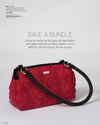 MILA - CLASSIC
Glossy faux red croc features subtle
shading, black stitching and smooth
ruching detail on the sides. End pockets.
1225 $29.95
SHOWN WITH OPTIONAL
ROPE FASHION HANDLES (black),
description on p.48
69 | CLASSIC
Choose your favorites and start saving right away! Whether
you’re getting started with your Miche collection or you’re
adding to it, the more you shop, the more you save.
SAVE A BUNDLE
 