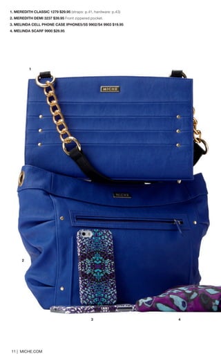 1. MEREDITH CLASSIC 1279 $29.95 (straps: p.41, hardware: p.43) 
2. MEREDITH DEMI 3237 $39.95 Front zippered pocket. 
3. MELINDA CELL PHONE CASE IPHONE5/5S 9902/S4 9903 $19.95 
4. MELINDA SCARF 9900 $29.95 
11 | MICHE.COM 
1 
2 
3 4 
 