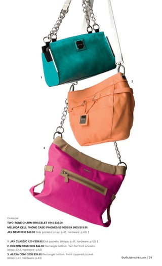 @offi cialmiche.com | 24 
1 
On model 
TWO-TONE CHARM BRACELET 0145 $35.00 
MELINDA CELL PHONE CASE IPHONE5/5S 9902/S4 9903 $19.95 
JAY DEMI 3232 $49.95 Side pockets (strap: p.41, hardware: p.43) † 
1. JAY CLASSIC 1274 $39.95 End pockets. (straps: p.41, hardware: p.43) † 
2. COLTON DEMI 3224 $44.95 Rectangle bottom. Two flat front pockets. (strap: p.42, hardware: p.43) 
3. ALEXA DEMI 3226 $39.95 Rectangle bottom. Front zippered pocket. 
(strap: p.41, hardware: p.43) 
2 
3 
 