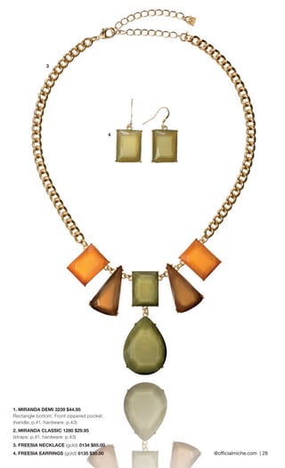 @offi cialmiche.com | 28 
3 
4 
1. MIRANDA DEMI 3239 $44.95 
Rectangle bottom. Front zippered pocket. (handle: p.41, hardware: p.43) 
2. MIRANDA CLASSIC 1280 $29.95 
(straps: p.41, hardware: p.43) 
3. FREESIA NECKLACE (gold) 0134 $85.00 
4. FREESIA EARRINGS (gold) 0135 $30.00 
 