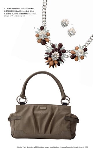 5. ORCHID EARRINGS (silver) 0132 $24.00 
6. ORCHID NECKLACE (silver) 0133 $99.00 
7. GIZELL CLASSIC 1278 $34.95 End pockets. 
(straps: p.41, hardware: p.43) 
Host a Party & receive a $25 booking award plus fabulous Hostess Rewards. Details on p.49 | 36 
5 
6 
7 
 