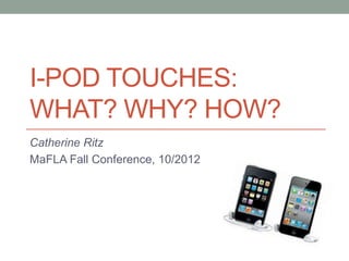 I-POD TOUCHES:
WHAT? WHY? HOW?
Catherine Ritz
MaFLA Fall Conference, 10/2012
 