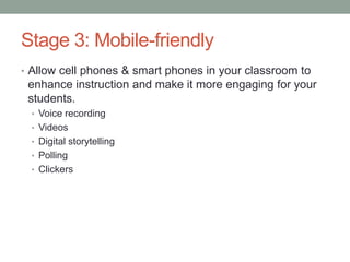 Stage 3: Mobile-friendly
• Allow cell phones & smart phones in your classroom to
 enhance instruction and make it more engaging for your
 students.
 • Voice recording
 • Videos
 • Digital storytelling
 • Polling
 • Clickers
 