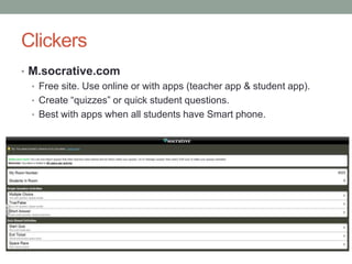 Clickers
• M.socrative.com
  • Free site. Use online or with apps (teacher app & student app).
  • Create “quizzes” or quick student questions.
  • Best with apps when all students have Smart phone.
 