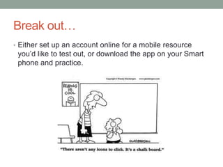 Break out…
• Either set up an account online for a mobile resource
 you’d like to test out, or download the app on your Smart
 phone and practice.
 