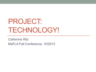 PROJECT:
TECHNOLOGY!
Catherine Ritz
MaFLA Fall Conference, 10/2012
 