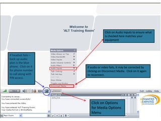 If headset fails –
back up audio
plan is the blue
phone. Click on it
for phone number
to call along with
PIN access.
If audio or video fails, it may be corrected by
clicking on Disconnect Media. Click on it again
to reconnect.
Click on Audio Inputs to ensure what
is checked here matches your
equipment
Click on Options
for Media Options
Menu
 