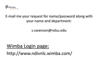 E-mail me your request for name/password along with
your name and department:
s.swanson@ndsu.edu
Wimba Login page:
http://www.ndivnlc.wimba.com/
 