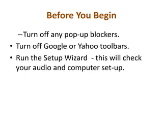 Before You Begin
–Turn off any pop-up blockers.
• Turn off Google or Yahoo toolbars.
• Run the Setup Wizard - this will check
your audio and computer set-up.
 
