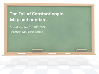 The Fall of Constantinople:
Map and numbers
Social studies for 10th EBG
Teacher: Mauricio Torres
 