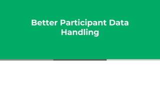Better Participant Data
Handling
 