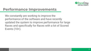 Performance Improvements
We constantly are working to improve the
performance of the software and have recently
updated the system to improve performance for large
Races and specifically for Races with a lot of Scored
Events (10+).
17
 