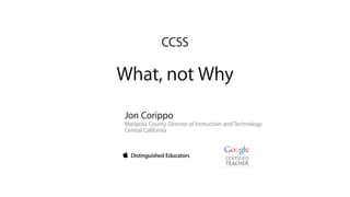 CCSS

What, not Why
Jon Corippo

Mariposa County Director of Instruction and Technology
Central California

 