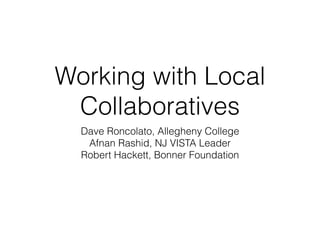 Working with Local 
Collaboratives 
Dave Roncolato, Allegheny College 
Afnan Rashid, NJ VISTA Leader 
Robert Hackett, Bonner Foundation 
 