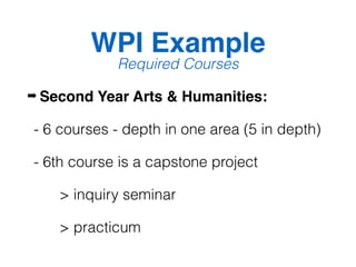 WPI Example
Required Courses
➡ Second Year Arts & Humanities:
- 6 courses - depth in one area (5 in depth)
- 6th course is a capstone project
> inquiry seminar
> practicum
 
