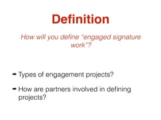 Deﬁnition
How will you deﬁne “engaged signature
work”?
➡ Types of engagement projects?
➡ How are partners involved in deﬁning
projects?
 