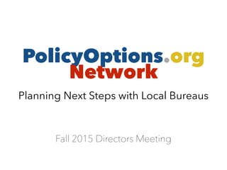 PolicyOptions.org
Network
Planning Next Steps with Local Bureaus
Fall 2015 Directors Meeting
 