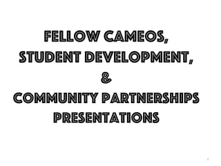 1
Fellow CamEoS,
Student Development,
&
Community partnershipS
Presentations
 
