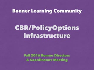 Bonner Learning Community
CBR/PolicyOptions
Infrastructure
Fall 2016 Bonner Directors
& Coordinators Meeting
 