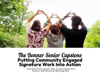 The Bonner Senior Capstone
Putting Community Engaged
Signature Work Into Action
with Kelly Finn, Ariane Hoy, & Dave Roncolato
Bonner Fall Directors Meeting 2017
 