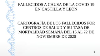 1
FALLECIDOS A CAUSA DE LA COVID-19
EN CASTILLA Y LEÓN
CARTOGRAFÍA DE LOS FALLECIDOS POR
CENTROS DE SALUD Y SU TASA DE
MORTALIDAD SEMANA DEL 16 AL 22 DE
NOVIEMBRE DE 2020
 