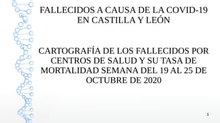1
FALLECIDOS A CAUSA DE LA COVID-19
EN CASTILLA Y LEÓN
CARTOGRAFÍA DE LOS FALLECIDOS POR
CENTROS DE SALUD Y SU TASA DE
MORTALIDAD SEMANA DEL 19 AL 25 DE
OCTUBRE DE 2020
 