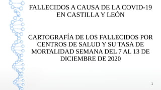 1
FALLECIDOS A CAUSA DE LA COVID-19
EN CASTILLA Y LEÓN
CARTOGRAFÍA DE LOS FALLECIDOS POR
CENTROS DE SALUD Y SU TASA DE
MORTALIDAD SEMANA DEL 7 AL 13 DE
DICIEMBRE DE 2020
 