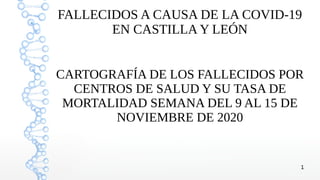 1
FALLECIDOS A CAUSA DE LA COVID-19
EN CASTILLA Y LEÓN
CARTOGRAFÍA DE LOS FALLECIDOS POR
CENTROS DE SALUD Y SU TASA DE
MORTALIDAD SEMANA DEL 9 AL 15 DE
NOVIEMBRE DE 2020
 