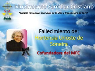 Fallecimiento de:
Hortensia Urioste de
Soneira
Cofundadora del MFC
“Familia misionera, santuario de la vida y transmisora de la Fe”
 