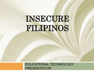 INSECURE
FILIPINOS
EDUCATIONAL TECHNOLOGY
PRESENTATION
 