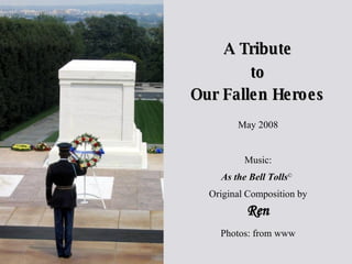 Our Fallen Heroes A Tribute to May 2008 Music: As the Bell Tolls ©  Original Composition by Ren Photos: from www 