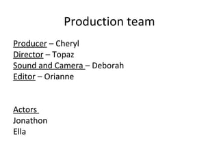 Production team
Producer – Cheryl
Director – Topaz
Sound and Camera – Deborah
Editor – Orianne


Actors
Jonathon
Ella
 