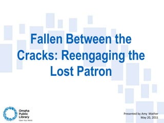 Fallen Between the Cracks: Reengaging the Lost Patron Presented by Amy  Mather May 20, 2011 