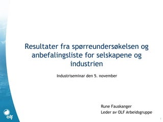 1
Resultater fra spørreundersøkelsen og
anbefalingsliste for selskapene og
industrien
Rune Fauskanger
Leder av OLF Arbeidsgruppe
Industriseminar den 5. november
 
