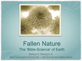 Fallen Nature
The 'Bible-Science' of Earth
Bishop H. Ransom Jr.
New Covenant Church Intl. - Life Enrichment Bible Study
 