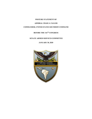 POSTURE STATEMENT OF
ADMIRAL CRAIG S. FALLER
COMMANDER, UNITED STATES SOUTHERN COMMAND
BEFORE THE 116TH
CONGRESS
SENATE ARMED SERVICES COMMITTEE
JANUARY 30, 2020
 