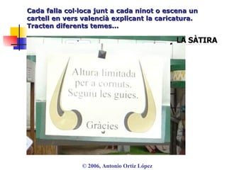 Cada falla col·loca junt a cada ninot o escena un cartell en vers valencià explicant la caricatura. Tracten diferents temes... ©  2006, Antonio Ortiz López LA SÀTIRA 