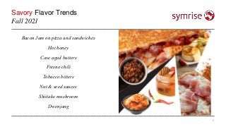 Savory Flavor Trends
3
Fall 2021
Bacon Jam on pizza and sandwiches
Hot honey
Cave aged butters
Fresno chili
Tobacco bitter...