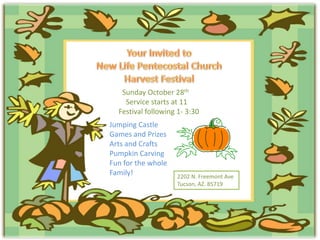 Sunday October 28th
    Service starts at 11
  Festival following 1- 3:30
Jumping Castle
Games and Prizes
Arts and Crafts
Pumpkin Carving
Fun for the whole
Family!             2202 N. Freemont Ave
                    Tucson, AZ. 85719
 